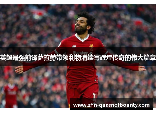 英超最强前锋萨拉赫带领利物浦续写辉煌传奇的伟大篇章 英超最强前锋萨拉赫带领利物浦续写辉煌传奇的伟大篇章