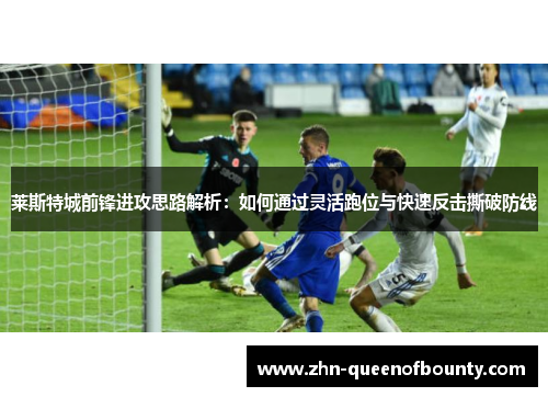 莱斯特城前锋进攻思路解析:如何通过灵活跑位与快速反击撕破防线 莱斯特城前锋进攻思路解析:如何通过灵活跑位与快速反击撕破防线