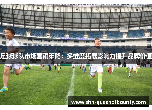 足球球队市场营销策略:多维度拓展影响力提升品牌价值 足球球队市场营销策略:多维度拓展影响力提升品牌价值
