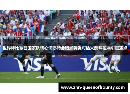 世界杯比赛日国家队核心伤停转会暗涌强强对话火药味拉满引爆焦点 世界杯比赛日国家队核心伤停转会暗涌强强对话火药味拉满引爆焦点