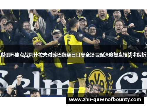 世俱杯焦点战阿什拉夫对阵巴黎圣日耳曼全场表现深度复盘技战术解析 世俱杯焦点战阿什拉夫对阵巴黎圣日耳曼全场表现深度复盘技战术解析