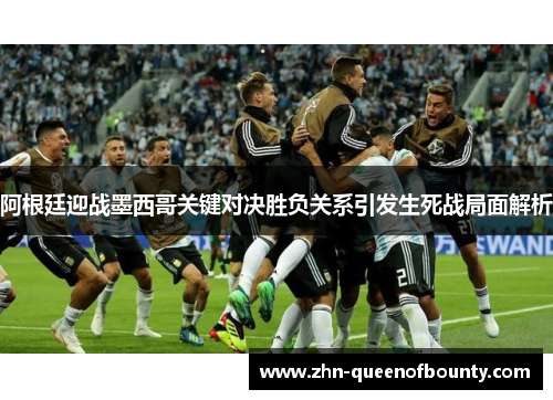 阿根廷迎战墨西哥关键对决胜负关系引发生死战局面解析