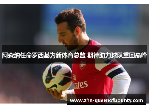 阿森纳任命罗西基为新体育总监 期待助力球队重回巅峰 阿森纳任命罗西基为新体育总监 期待助力球队重回巅峰