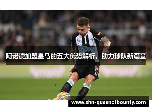 阿诺德加盟皇马的五大优势解析,助力球队新篇章 阿诺德加盟皇马的五大优势解析,助力球队新篇章