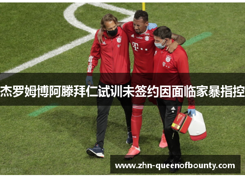 杰罗姆博阿滕拜仁试训未签约因面临家暴指控