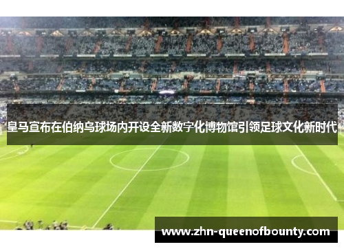 皇马宣布在伯纳乌球场内开设全新数字化博物馆引领足球文化新时代 皇马宣布在伯纳乌球场内开设全新数字化博物馆引领足球文化新时代