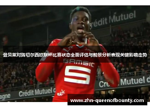 登贝莱对阵切尔西欧联杯比赛状态全面评估与前景分析表现关键影响走势 登贝莱对阵切尔西欧联杯比赛状态全面评估与前景分析表现关键影响走势