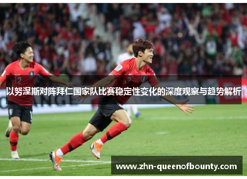 以努涅斯对阵拜仁国家队比赛稳定性变化的深度观察与趋势解析 以努涅斯对阵拜仁国家队比赛稳定性变化的深度观察与趋势解析