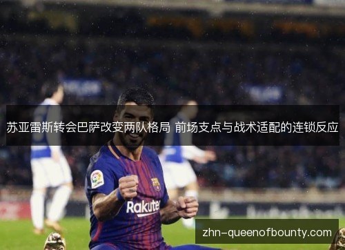 苏亚雷斯转会巴萨改变两队格局 前场支点与战术适配的连锁反应